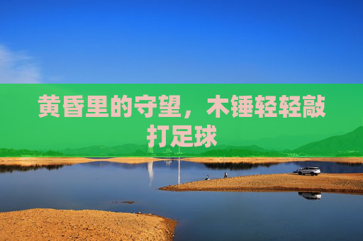 黄昏里的守望,木锤轻轻敲打足球
