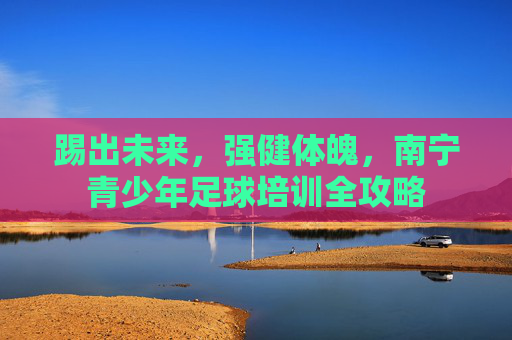 踢出未来，强健体魄，南宁青少年足球培训全攻略