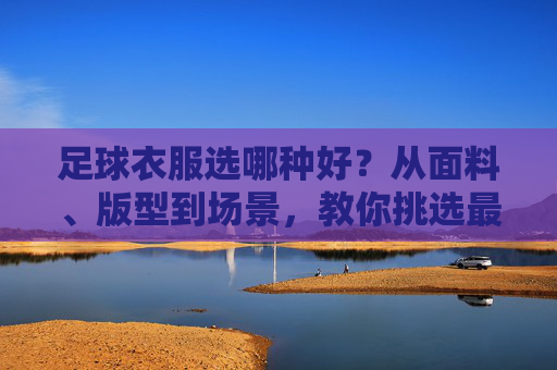 足球衣服选哪种好?从面料、版型到场景,教你挑选最合适的战袍