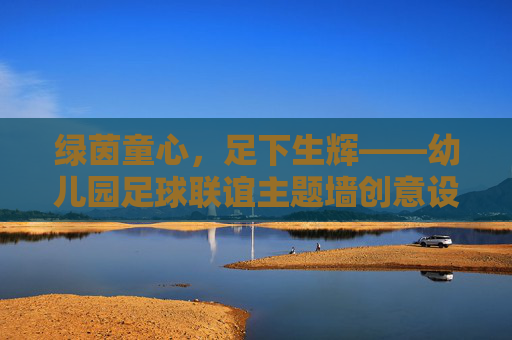 绿茵童心，足下生辉——幼儿园足球联谊主题墙创意设计方案