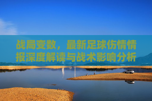 战局变数，最新足球伤情情报深度解读与战术影响分析
