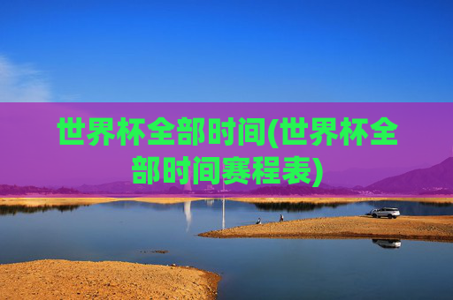 世界杯全部时间(世界杯全部时间赛程表)