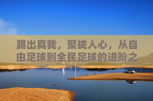 踢出真我,聚拢人心,从自由足球到全民足球的进阶之路