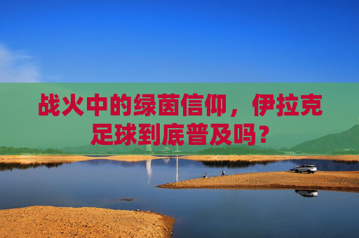 战火中的绿茵信仰,伊拉克足球到底普及吗?