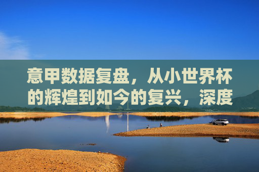 意甲数据复盘，从小世界杯的辉煌到如今的复兴，深度解读虎扑足球意甲战绩背后的战术博弈