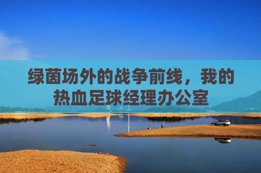 绿茵场外的战争前线,我的热血足球经理办公室