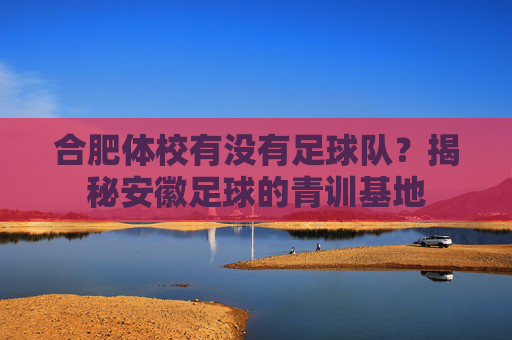 合肥体校有没有足球队？揭秘安徽足球的青训基地