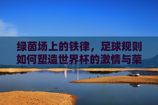 绿茵场上的铁律，足球规则如何塑造世界杯的激情与荣耀