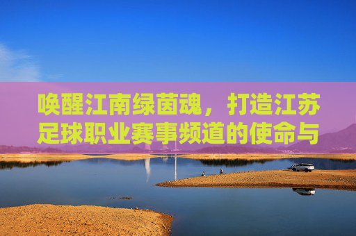 唤醒江南绿茵魂，打造江苏足球职业赛事频道的使命与愿景