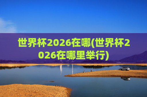 世界杯2026在哪(世界杯2026在哪里举行)