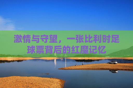 激情与守望，一张比利时足球票背后的红魔记忆