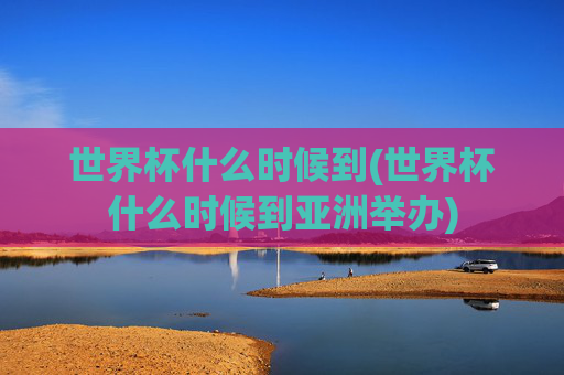 世界杯什么时候到(世界杯什么时候到亚洲举办)