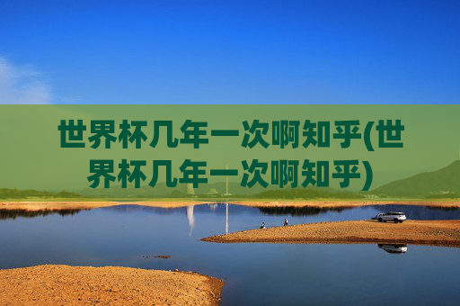 世界杯几年一次啊知乎(世界杯几年一次啊知乎)