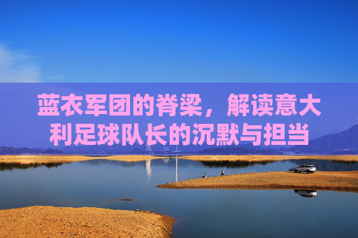 蓝衣军团的脊梁，解读意大利足球队长的沉默与担当