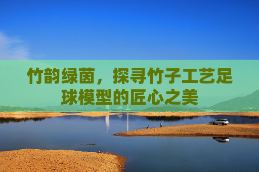 竹韵绿茵,探寻竹子工艺足球模型的匠心之美