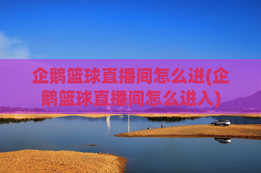 企鹅篮球直播间怎么进(企鹅篮球直播间怎么进入)