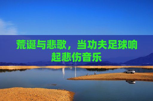 荒诞与悲歌，当功夫足球响起悲伤音乐