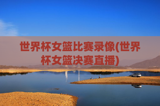 世界杯女篮比赛录像(世界杯女篮决赛直播)