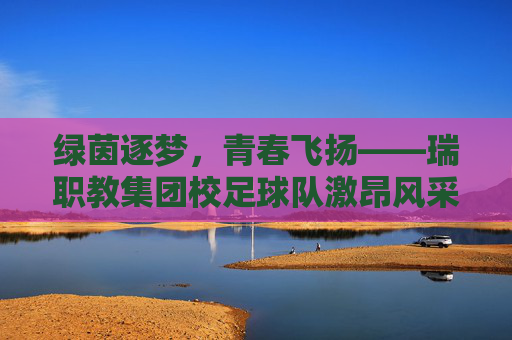 绿茵逐梦，青春飞扬——瑞职教集团校足球队激昂风采录