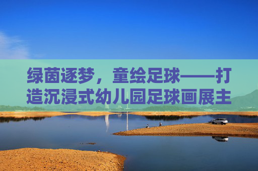 绿茵逐梦，童绘足球——打造沉浸式幼儿园足球画展主题墙