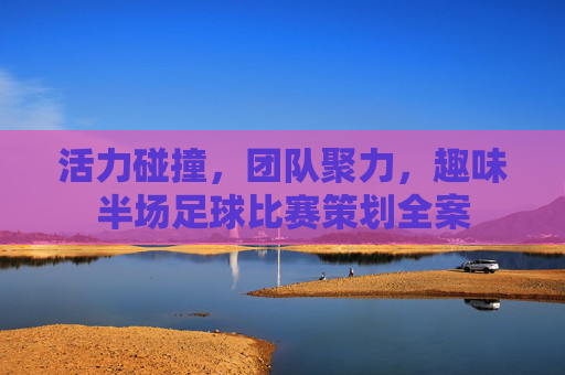 活力碰撞，团队聚力，趣味半场足球比赛策划全案