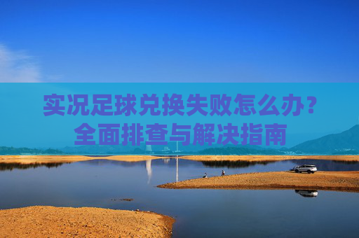 实况足球兑换失败怎么办?全面排查与解决指南