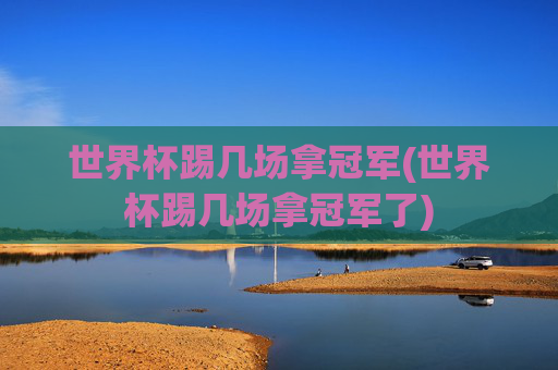 世界杯踢几场拿冠军(世界杯踢几场拿冠军了)