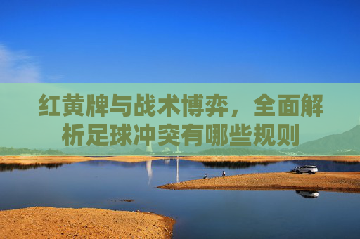 红黄牌与战术博弈，全面解析足球冲突有哪些规则