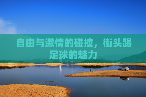 自由与激情的碰撞，街头踢足球的魅力
