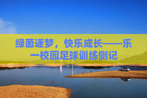 绿茵逐梦，快乐成长——乐一校园足球训练侧记