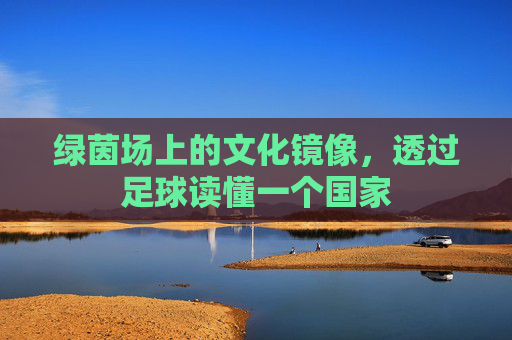 绿茵场上的文化镜像，透过足球读懂一个国家