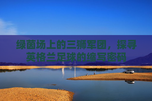 绿茵场上的三狮军团，探寻英格兰足球的缩写密码