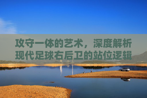 攻守一体的艺术，深度解析现代足球右后卫的站位逻辑