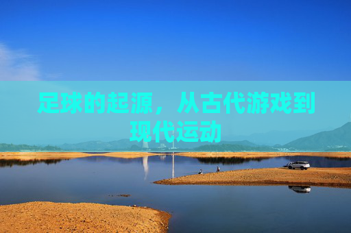 足球的起源,从古代游戏到现代运动