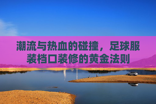潮流与热血的碰撞，足球服装档口装修的黄金法则