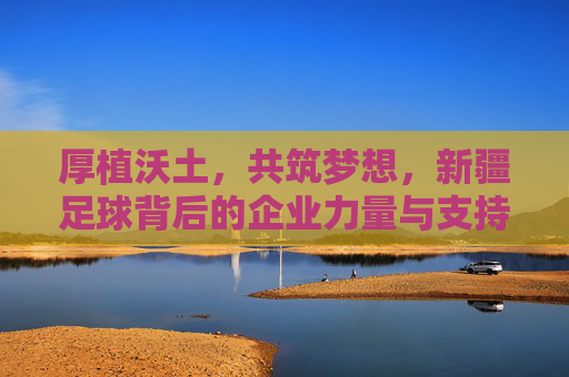 厚植沃土，共筑梦想，新疆足球背后的企业力量与支持