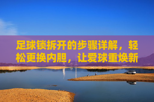 足球锁拆开的步骤详解，轻松更换内胆，让爱球重焕新生