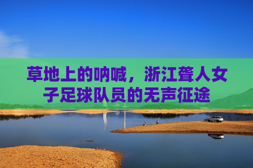 草地上的呐喊,浙江聋人女子足球队员的无声征途