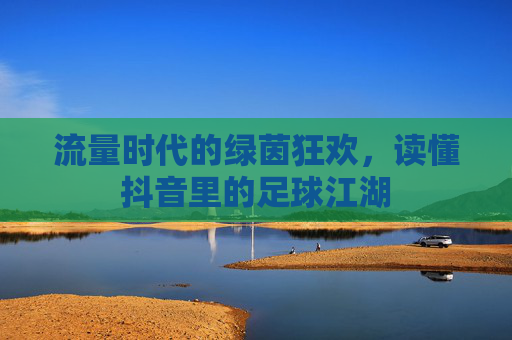 流量时代的绿茵狂欢，读懂抖音里的足球江湖