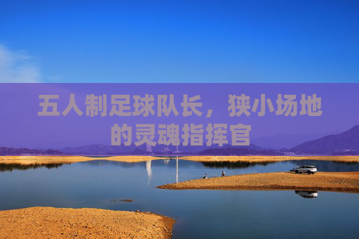 五人制足球队长，狭小场地的灵魂指挥官