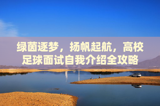绿茵逐梦，扬帆起航，高校足球面试自我介绍全攻略