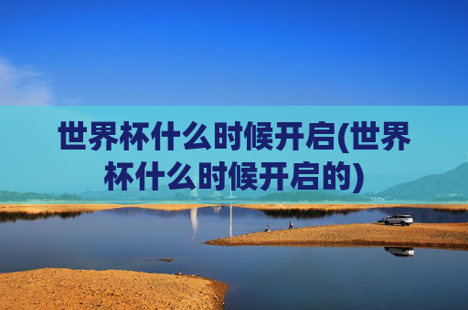 世界杯什么时候开启(世界杯什么时候开启的)