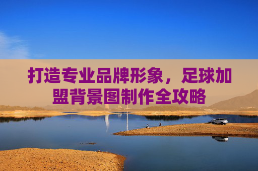 打造专业品牌形象,足球加盟背景图制作全攻略
