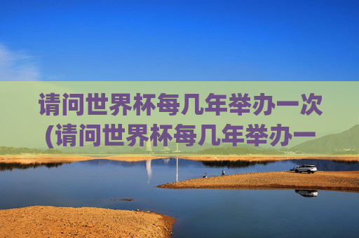 请问世界杯每几年举办一次(请问世界杯每几年举办一次呢)