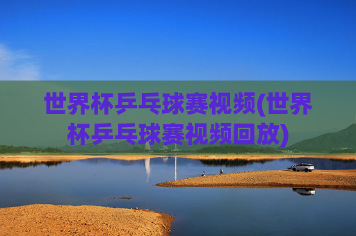世界杯乒乓球赛视频(世界杯乒乓球赛视频回放)