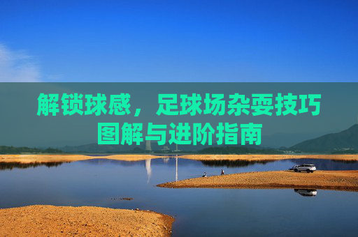 解锁球感，足球场杂耍技巧图解与进阶指南