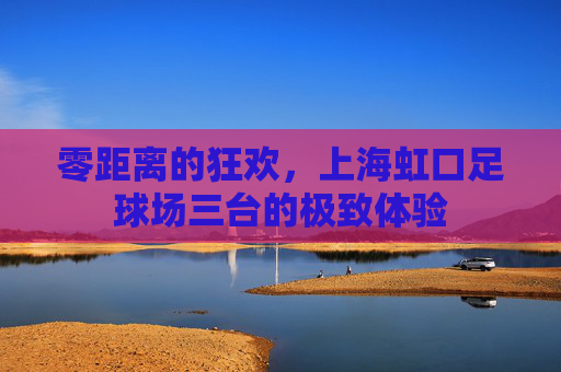 零距离的狂欢，上海虹口足球场三台的极致体验