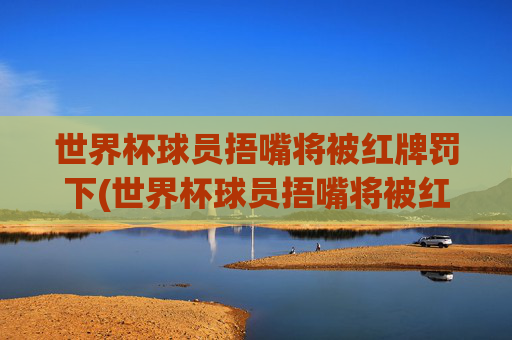 世界杯球员捂嘴将被红牌罚下(世界杯球员捂嘴将被红牌罚下场视频)