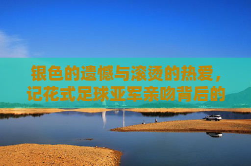 银色的遗憾与滚烫的热爱，记花式足球亚军亲吻背后的故事