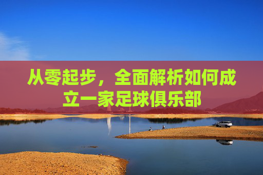 从零起步，全面解析如何成立一家足球俱乐部